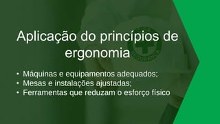 Aplicação do princípios de
ergonomia
• Máquinas e equipamentos adequados;
• Mesas e instalações ajustadas;
• Ferramentas que reduzam o esforço físico
 