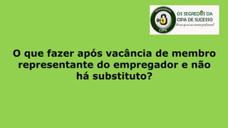 O que fazer após vacância de membro
representante do empregador e não
há substituto?
 
