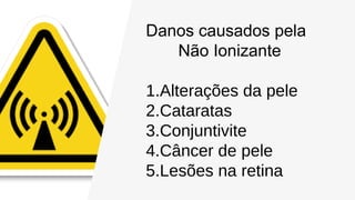 Danos causados pela
Não Ionizante
1.Alterações da pele
2.Cataratas
3.Conjuntivite
4.Câncer de pele
5.Lesões na retina
 