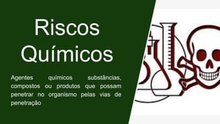 Riscos
Químicos
Agentes químicos substâncias,
compostos ou produtos que possam
penetrar no organismo pelas vias de
penetração
 