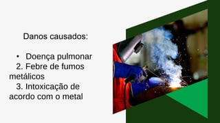 Danos causados:
• Doença pulmonar
2. Febre de fumos
metálicos
3. Intoxicação de
acordo com o metal
 