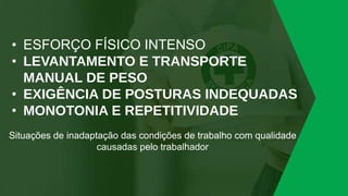 • ESFORÇO FÍSICO INTENSO
• LEVANTAMENTO E TRANSPORTE
MANUAL DE PESO
• EXIGÊNCIA DE POSTURAS INDEQUADAS
• MONOTONIA E REPETITIVIDADE
Situações de inadaptação das condições de trabalho com qualidade
causadas pelo trabalhador
 
