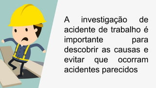 A investigação de
acidente de trabalho é
importante para
descobrir as causas e
evitar que ocorram
acidentes parecidos
 