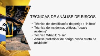 TÉCNICAS DE ANÁLISE DE RISCOS
• Técnica de identificação do perigo : “in loco”
• Técnica de incidentes críticos: “quase
acidente”
• Técnica What if: “e se”
• Análise preliminar de perigo: “risco direto da
atividade”
 
