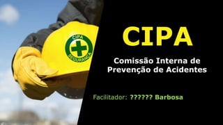 CIPA
Comissão Interna de
Prevenção de Acidentes
Facilitador: ?????? Barbosa
 