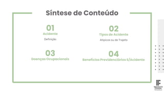 Síntese de Conteúdo
Acidente Tipos de Acidente
Benefícios Previdenciários S/Acidente
Doenças Ocupacionais
02
Definição Atipicos ou de Trajeto
04
01
03
 