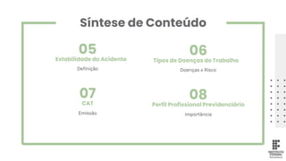 Síntese de Conteúdo
Estabilidade do Acidente Tipos de Doenças do Trabalho
Perfil Profissional Previdenciário
CAT
06
Definição Doenças x Risco
Emissão Importância
08
05
07
 