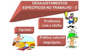 DESAJUSTAMENTOS
ESPECÍFICOS NO TRABALHO - 3
Problemas
com a chefia.
Política salarial
imprópria.
Oprimir.
 