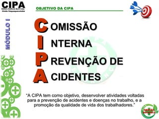 CIPACIPAEditora Gráficos Burti Ltda.Editora Gráficos Burti Ltda.
Unida ItaquaquecetubaUnida Itaquaquecetuba
GESTÃOGESTÃO
2012/20132012/2013
OBJETIVO DA CIPA
CC
II
PP
AA
OMISSÃOOMISSÃO
NTERNANTERNA
REVENÇÃO DEREVENÇÃO DE
CIDENTESCIDENTES
““A CIPA tem como objetivo, desenvolver atividades voltadasA CIPA tem como objetivo, desenvolver atividades voltadas
para a prevenção de acidentes e doenças no trabalho, e apara a prevenção de acidentes e doenças no trabalho, e a
promoção da qualidade de vida dos trabalhadores.”promoção da qualidade de vida dos trabalhadores.”
MÓDULOIMÓDULOI
 