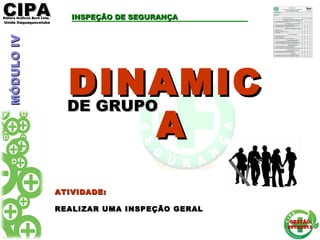 CIPACIPAEditora Gráficos Burti Ltda.Editora Gráficos Burti Ltda.
Unida ItaquaquecetubaUnida Itaquaquecetuba
GESTÃOGESTÃO
2012/20132012/2013
DINAMICDINAMIC
AA
DE GRUPODE GRUPO
ATIVIDADE:ATIVIDADE:
REALIZAR UMA INSPEÇÃO GERALREALIZAR UMA INSPEÇÃO GERAL
MÓDULOIVMÓDULOIV INSPEÇÃO DE SEGURANÇAINSPEÇÃO DE SEGURANÇA
 