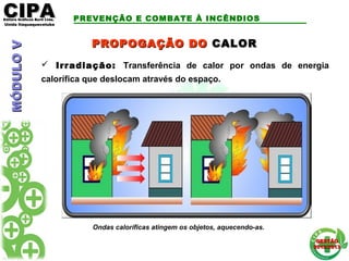 CIPACIPAEditora Gráficos Burti Ltda.Editora Gráficos Burti Ltda.
Unida ItaquaquecetubaUnida Itaquaquecetuba
GESTÃOGESTÃO
2012/20132012/2013
MÓDULOVMÓDULOV PREVENÇÃO E COMBATE À INCÊNDIOS
PROPOGAÇÃO DOPROPOGAÇÃO DO CALORCALOR
 Irradiação: Transferência de calor por ondas de energia
calorífica que deslocam através do espaço.
Ondas caloríficas atingem os objetos, aquecendo-as.
 