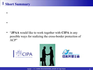 Short Summary

• Only a single instance of privilege denied breaches “a chain
  of confidentiality through the world”
• Need for establishing a solution to the cross-border issue
  of ACP at the international level
• “JPAA would like to work together with CIPA in any
  possible ways for realizing the cross-border protection of
  ACP”




                Copyright © 2012 HEIWA INTERNATIONAL PATENT All Rights Reserved   11
 