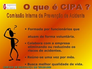 • Formada por funcionários que
atuam de forma voluntária.
• Colabora com a empresa
eliminando ou reduzindo os
riscos de acidentes.
• Reúne-se uma vez por mês.
• Busca melhor qualidade de vida.

SE
RVIÇO DE SE
GURANÇA DO T
RAB H
AL O

 