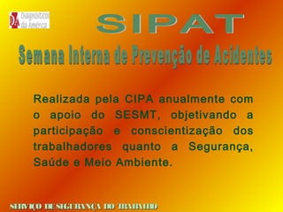 Realizada pela CIPA anualmente com
o apoio do SESMT, objetivando a
participação e conscientização dos
trabalhadores quanto a Segurança,
Saúde e Meio Ambiente.

SE
RVIÇO DE SE
GURANÇA DO T
RAB H
AL O

 