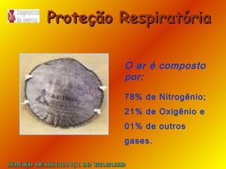 Proteção Respiratória
O ar é composto
por:
78% de Nitrogênio;
21% de Oxigênio e
01% de outros
gases.
SE
RVIÇO DE SE
GURANÇA DO T
RAB H
AL O

 