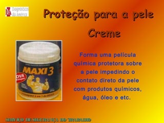 Proteção para a pele
Creme
Forma uma película
química protetora sobre
a pele impedindo o
contato direto da pele
com produtos químicos,
água, óleo e etc.

SE
RVIÇO DE SE
GURANÇA DO T
RAB H
AL O

 