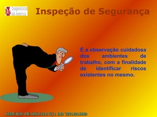 Inspeção de Segurança

É a observação cuidadosa
dos
ambientes
de
trabalho, com a finalidade
de
identificar
riscos
existentes no mesmo.

SE
RVIÇO DE SE
GURANÇA DO T
RAB H
AL O

 