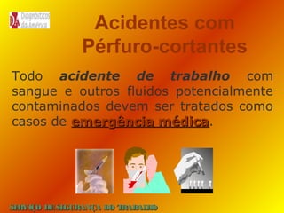 Acidentes com
Pérfuro-cortantes
Todo acidente de trabalho com
sangue e outros fluidos potencialmente
contaminados devem ser tratados como
casos de emergência médica.
médica

SE
RVIÇO DE SE
GURANÇA DO T
RAB H
AL O

 