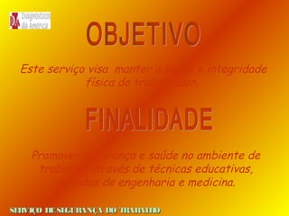 Este serviço visa manter a saúde e integridade
física do trabalhador.

Promover segurança e saúde no ambiente de
trabalho, através de técnicas educativas,
medidas de engenharia e medicina.
SE
RVIÇO DE SE
GURANÇA DO T
RAB H
AL O

 