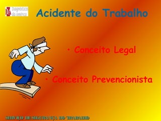 Acidente do Trabalho
• Conceito Legal
• Conceito Prevencionista

SE
RVIÇO DE SE
GURANÇA DO T
RAB H
AL O

 