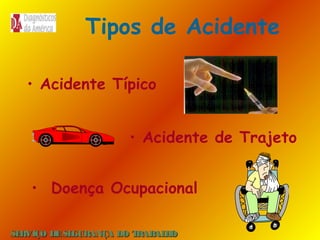 Tipos de Acidente
• Acidente Típico
• Acidente de Trajeto
• Doença Ocupacional
SE
RVIÇO DE SE
GURANÇA DO T
RAB H
AL O

 