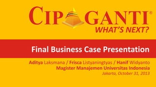 WHAT’S NEXT?

Final Business Case Presentation
Aditya Laksmana / Frisca Listyaningtyas / Hanif Widyanto
Magister Manajemen Universitas Indonesia
Jakarta, October 31, 2013

 