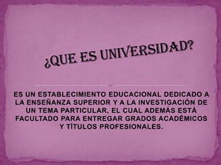 ES UN ESTABLECIMIENTO EDUCACIONAL DEDICADO A
LA ENSEÑANZA SUPERIOR Y A LA INVESTIGACIÓN DE
   UN TEMA PARTICULAR, EL CUAL ADEMÁS ESTÁ
FACULTADO PARA ENTREGAR GRADOS ACADÉMICOS
           Y TÍTULOS PROFESIONALES.
 