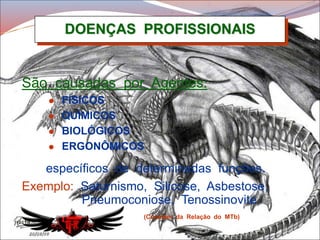 DOENÇAS PROFISSIONAIS
(Constam da Relação do MTb)
São causadas por Agentes:
 FÍSICOS
 QUÍMICOS
 BIOLÓGICOS
 ERGONÔMICOS
específicos de determinadas funções.
Exemplo: Saturnismo, Silicose, Asbestose,
Pneumoconiose, Tenossinovite.
 