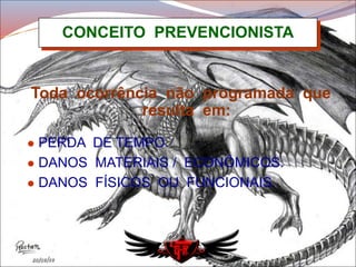 CONCEITO PREVENCIONISTA
Toda ocorrência não programada que
resulta em:
 PERDA DE TEMPO.
 DANOS MATERIAIS / ECONÔMICOS.
 DANOS FÍSICOS OU FUNCIONAIS.
 