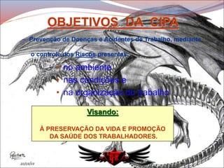 • no ambiente
• nas condições e
• na organização do trabalho
OBJETIVOS DA CIPA
– Prevenção de Doenças e Acidentes de Trabalho, mediante
o controle dos Riscos presentes:
Visando:
À PRESERVAÇÃO DA VIDA E PROMOÇÃO
DA SAÚDE DOS TRABALHADORES.
 
