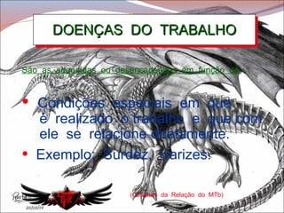 DOENÇAS  DO  TRABALHO (Constam  da  Relação  do  MTb) São  as  adquiridas  ou  desencadeadas  em  função  de: Condições  especiais  em  que  é  realizado  o trabalho  e  que com  ele  se  relacione diretamente. Exemplo:  Surdez,  Varizes . 
