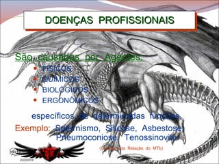 DOENÇAS  PROFISSIONAIS (Constam  da  Relação  do  MTb) São  causadas  por  Agentes: FÍSICOS QUÍMICOS BIOLÓGICOS ERGONÔMICOS específicos  de  determinadas  funções . Exemplo:   Saturnismo,  Silicose,  Asbestose,  Pneumoconiose,  Tenossinovite. 