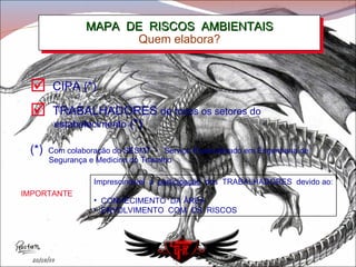 MAPA  DE  RISCOS  AMBIENTAIS Quem elabora? IMPORTANTE Imprescindível  a  participação   dos  TRABALHADORES  devido ao: CONHECIMENTO  DA ÁREA ENVOLVIMENTO  COM  OS  RISCOS CIPA (*) TRABALHADORES  de todos os setores do    estabelecimento  (*) (*)  Com colaboração do SESMT  -  Serviço Especializado em Engenharia de  Segurança e Medicina do Trabalho 