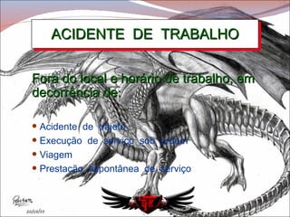 ACIDENTE  DE  TRABALHO Fora do local e horário de trabalho, em decorrência de : Acidente  de  trajeto Execução  de  serviço  sob  ordem Viagem Prestação  espontânea  de  serviço 