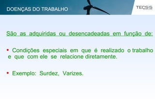 São as adquiridas ou desencadeadas em função de:
• Condições especiais em que é realizado o trabalho
e que com ele se relacione diretamente.
• Exemplo: Surdez, Varizes.
DOENÇAS DO TRABALHO
 