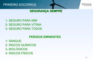101101
1- SEGURO PARA MIM
2- SEGURO PARA VÍTIMA
3- SEGURO PARA TODOS
PERIGOS EMINENTES
1- SANGUE
2- RISCOS QUÍMICOS
3- BIOLÓGICOS
4- RISCOS FÍSICOS
SEGURANÇA SEMPRESEGURANÇA SEMPRE
PRIMEIRO SOCORROS
 