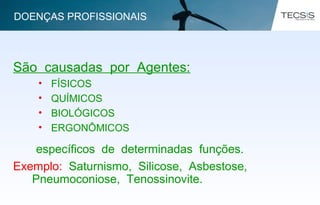 São causadas por Agentes:
• FÍSICOS
• QUÍMICOS
• BIOLÓGICOS
• ERGONÔMICOS
específicos de determinadas funções.
Exemplo: Saturnismo, Silicose, Asbestose,
Pneumoconiose, Tenossinovite.
DOENÇAS PROFISSIONAIS
 
