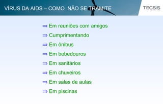 ⇒ Em reuniões com amigos
⇒ Cumprimentando
⇒ Em ônibus
⇒ Em bebedouros
⇒ Em sanitários
⇒ Em chuveiros
⇒ Em salas de aulas
⇒ Em piscinas
VÍRUS DA AIDS – COMO NÃO SE TRAMITE
 