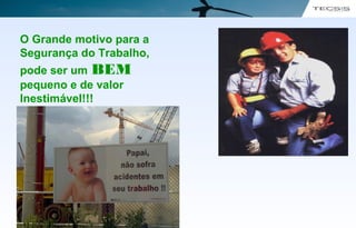 O Grande motivo para a
Segurança do Trabalho,
pode ser um BEM
pequeno e de valor
Inestimável!!!
 