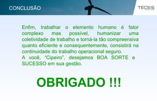 Enfim, trabalhar o elemento humano é fator
complexo mas possível, humanizar uma
coletividade de trabalho e torná-la tão compreensiva
quanto eficiente e consequentemente, consistirá na
continuidade do trabalho operacional seguro.
A você, “Cipeiro”, desejamos BOA SORTE e
SUCESSO em sua gestão.
OBRIGADO !!!
CONCLUSÃO
 