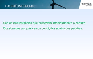 São as circunstâncias que precedem imediatamente o contato.
Ocasionadas por práticas ou condições abaixo dos padrões.
CAUSAS IMEDIATAS
 