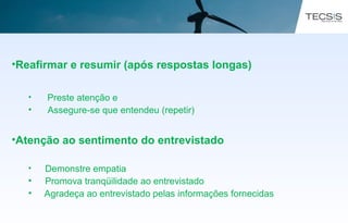 •Reafirmar e resumir (após respostas longas)
• Preste atenção e
• Assegure-se que entendeu (repetir)
•Atenção ao sentimento do entrevistado
• Demonstre empatia
• Promova tranqüilidade ao entrevistado
• Agradeça ao entrevistado pelas informações fornecidas
 