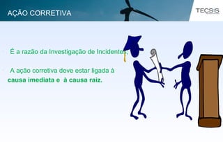 • É a razão da Investigação de Incidentes;
• A ação corretiva deve estar ligada à
causa imediata e à causa raiz.
AÇÃO CORRETIVA
 