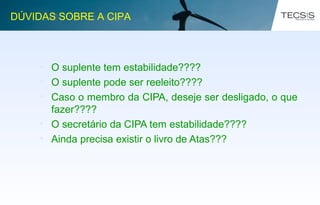 • O suplente tem estabilidade????
• O suplente pode ser reeleito????
• Caso o membro da CIPA, deseje ser desligado, o que
fazer????
• O secretário da CIPA tem estabilidade????
• Ainda precisa existir o livro de Atas???
DÚVIDAS SOBRE A CIPA
 