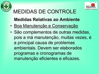 MEDIDAS DE CONTROLE
Medidas Relativas ao Ambiente
• Boa Manutenção e Conservação
• São complementos de outras medidas,
pois a má manutenção, muitas vezes, é
a principal causa de problemas
ambientais. Devem ser elaborados
programas e cronogramas de
manutenção eficientes e eficazes.
 
