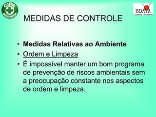 MEDIDAS DE CONTROLE
• Medidas Relativas ao Ambiente
• Ordem e Limpeza
• É impossível manter um bom programa
de prevenção de riscos ambientais sem
a preocupação constante nos aspectos
de ordem e limpeza.
 