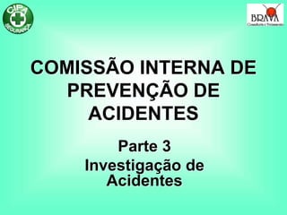 COMISSÃO INTERNA DE
PREVENÇÃO DE
ACIDENTES
Parte 3
Investigação de
Acidentes
 
