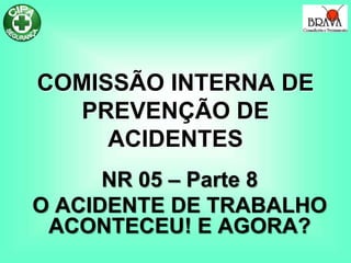 COMISSÃO INTERNA DE
PREVENÇÃO DE
ACIDENTES
NR 05 – Parte 8
O ACIDENTE DE TRABALHO
ACONTECEU! E AGORA?
 
