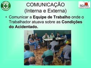 COMUNICAÇÃO
(Interna e Externa)
• Comunicar a Equipe de Trabalho onde o
Trabalhador atuava sobre as Condições
do Acidentado.
 