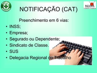 NOTIFICAÇÃO (CAT)
Preenchimento em 6 vias:
• INSS;
• Empresa;
• Segurado ou Dependente;
• Sindicato de Classe.
• SUS
• Delegacia Regional do Trabalho
 